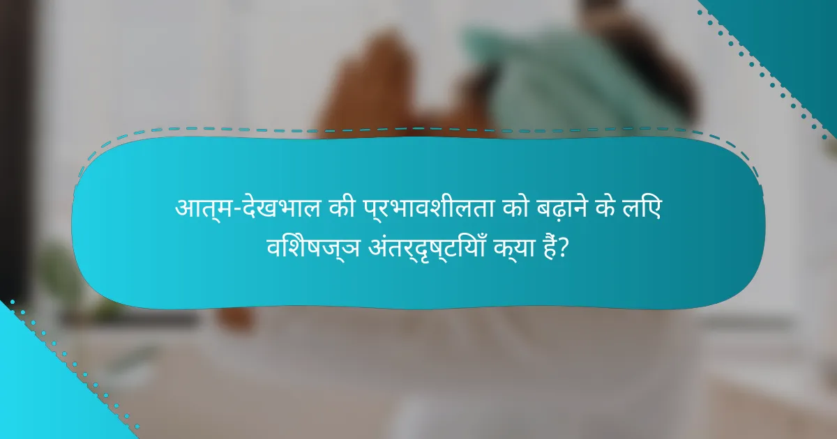 आत्म-देखभाल की प्रभावशीलता को बढ़ाने के लिए विशेषज्ञ अंतर्दृष्टियाँ क्या हैं?