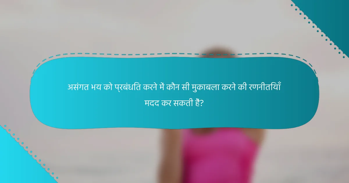 असंगत भय को प्रबंधित करने में कौन सी मुकाबला करने की रणनीतियाँ मदद कर सकती हैं?