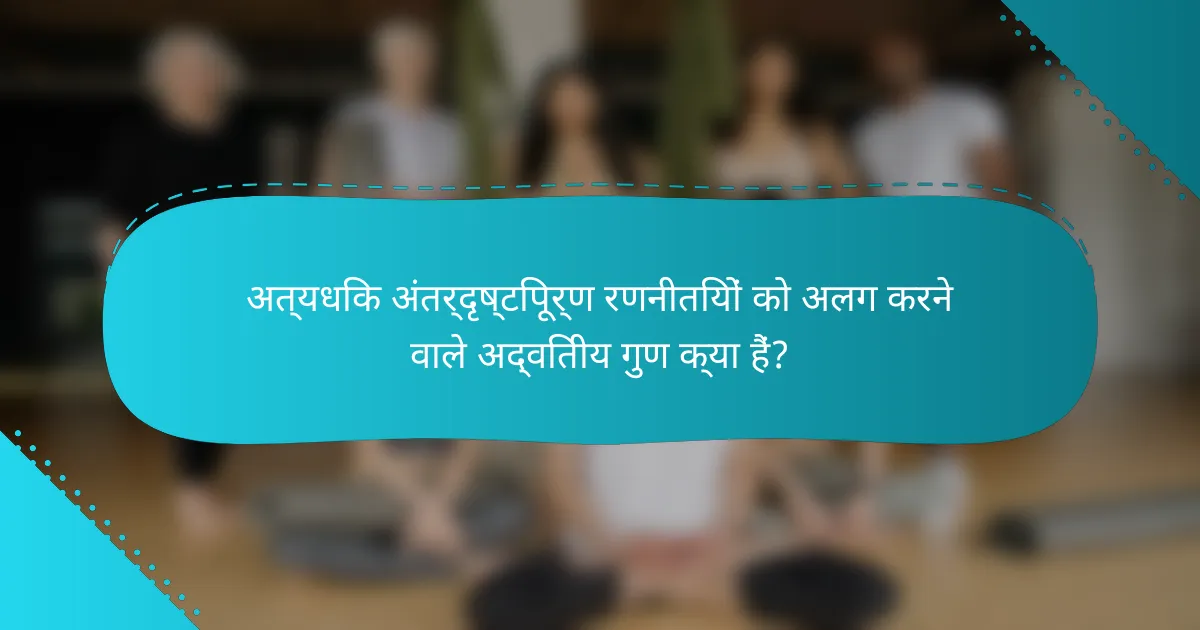 अत्यधिक अंतर्दृष्टिपूर्ण रणनीतियों को अलग करने वाले अद्वितीय गुण क्या हैं?