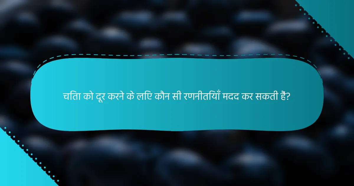 चिंता को दूर करने के लिए कौन सी रणनीतियाँ मदद कर सकती हैं?