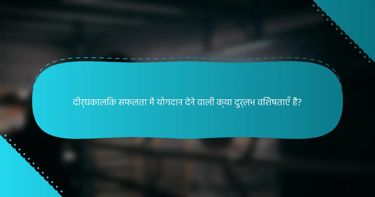 दीर्घकालिक सफलता में योगदान देने वाली क्या दुर्लभ विशेषताएँ हैं?