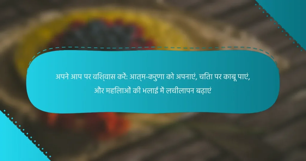 अपने आप पर विश्वास करें: आत्म-करुणा को अपनाएं, चिंता पर काबू पाएं, और महिलाओं की भलाई में लचीलापन बढ़ाएं