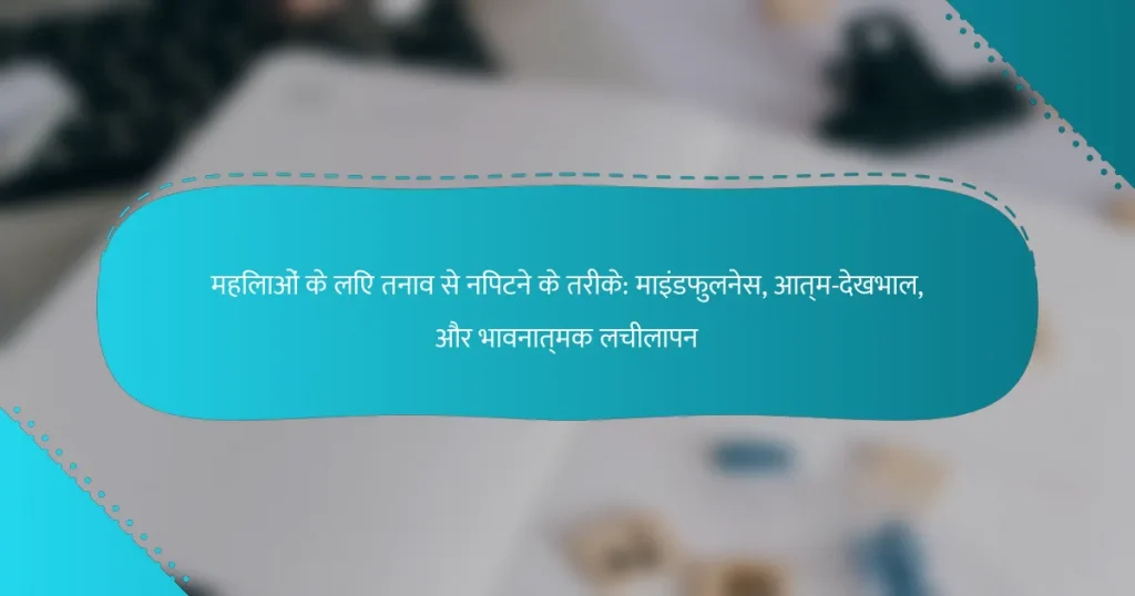 महिलाओं के लिए तनाव से निपटने के तरीके: माइंडफुलनेस, आत्म-देखभाल, और भावनात्मक लचीलापन