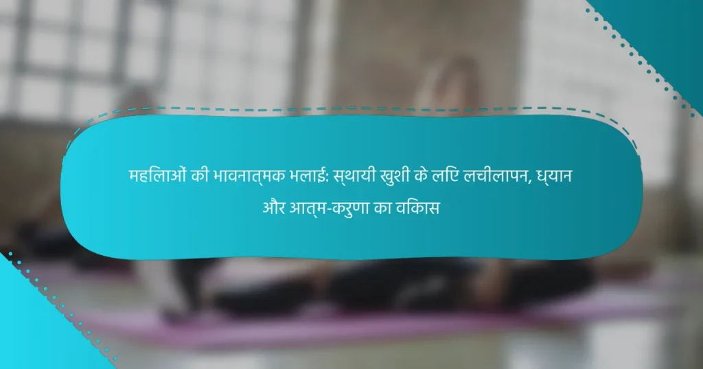 महिलाओं की भावनात्मक भलाई: स्थायी खुशी के लिए लचीलापन, ध्यान और आत्म-करुणा का विकास