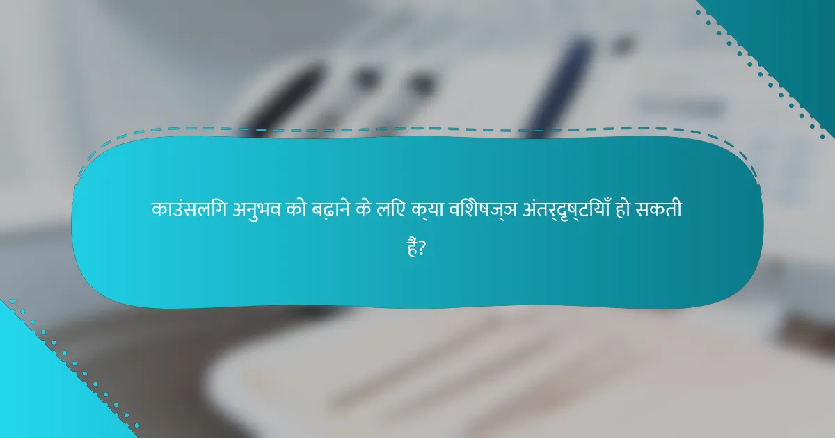 काउंसलिंग अनुभव को बढ़ाने के लिए क्या विशेषज्ञ अंतर्दृष्टियाँ हो सकती हैं?
