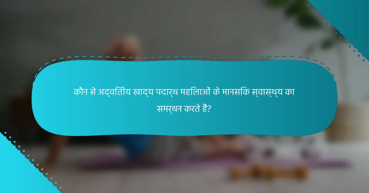 कौन से अद्वितीय खाद्य पदार्थ महिलाओं के मानसिक स्वास्थ्य का समर्थन करते हैं?