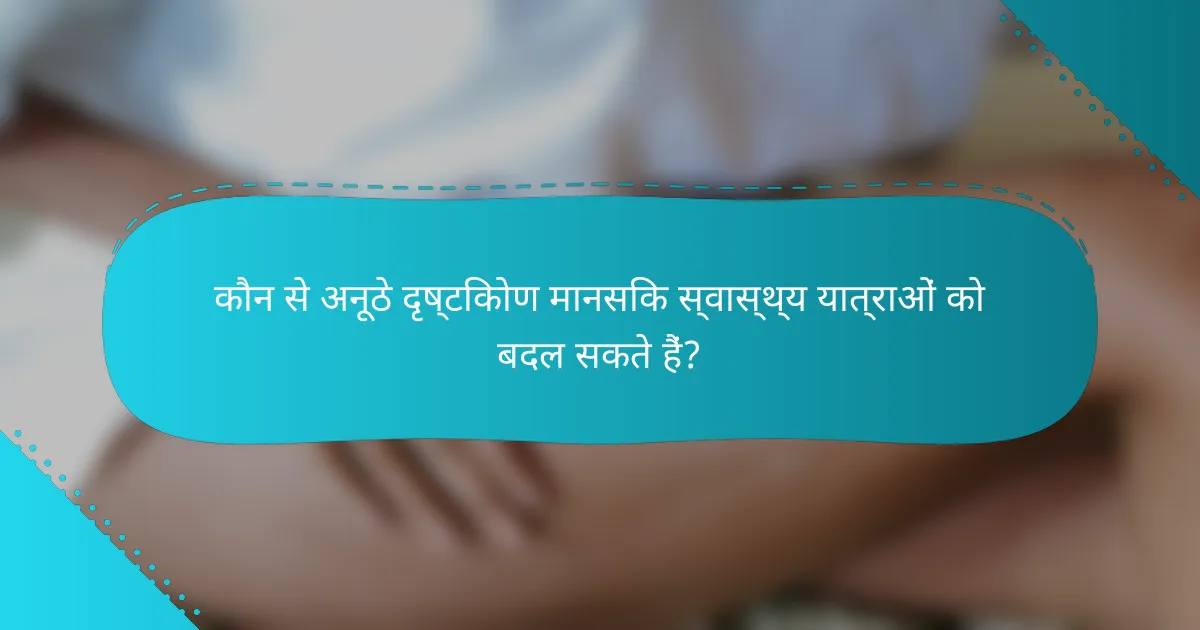 कौन से अनूठे दृष्टिकोण मानसिक स्वास्थ्य यात्राओं को बदल सकते हैं?