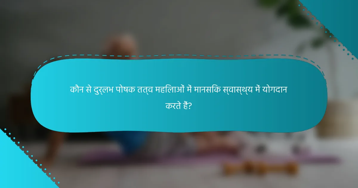 कौन से दुर्लभ पोषक तत्व महिलाओं में मानसिक स्वास्थ्य में योगदान करते हैं?