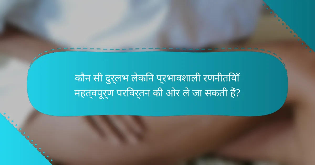 कौन सी दुर्लभ लेकिन प्रभावशाली रणनीतियाँ महत्वपूर्ण परिवर्तन की ओर ले जा सकती हैं?