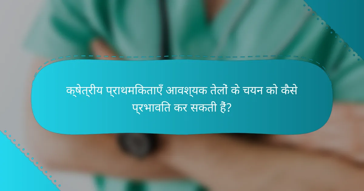 क्षेत्रीय प्राथमिकताएँ आवश्यक तेलों के चयन को कैसे प्रभावित कर सकती हैं?