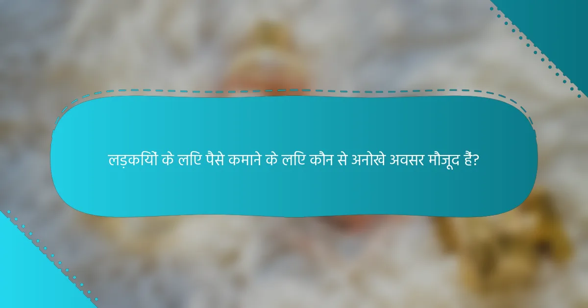 लड़कियों के लिए पैसे कमाने के लिए कौन से अनोखे अवसर मौजूद हैं?