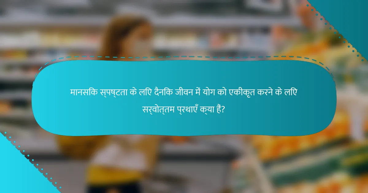मानसिक स्पष्टता के लिए दैनिक जीवन में योग को एकीकृत करने के लिए सर्वोत्तम प्रथाएँ क्या हैं?
