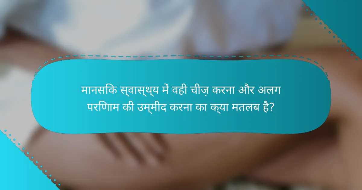 मानसिक स्वास्थ्य में वही चीज़ करना और अलग परिणाम की उम्मीद करना का क्या मतलब है?