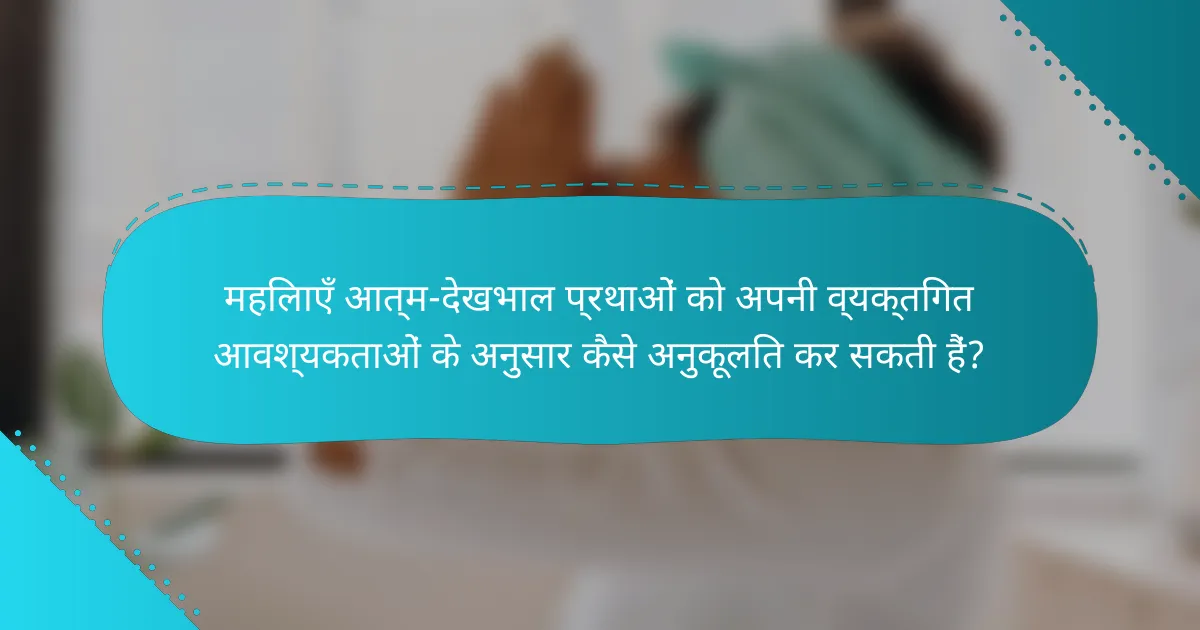 महिलाएँ आत्म-देखभाल प्रथाओं को अपनी व्यक्तिगत आवश्यकताओं के अनुसार कैसे अनुकूलित कर सकती हैं?