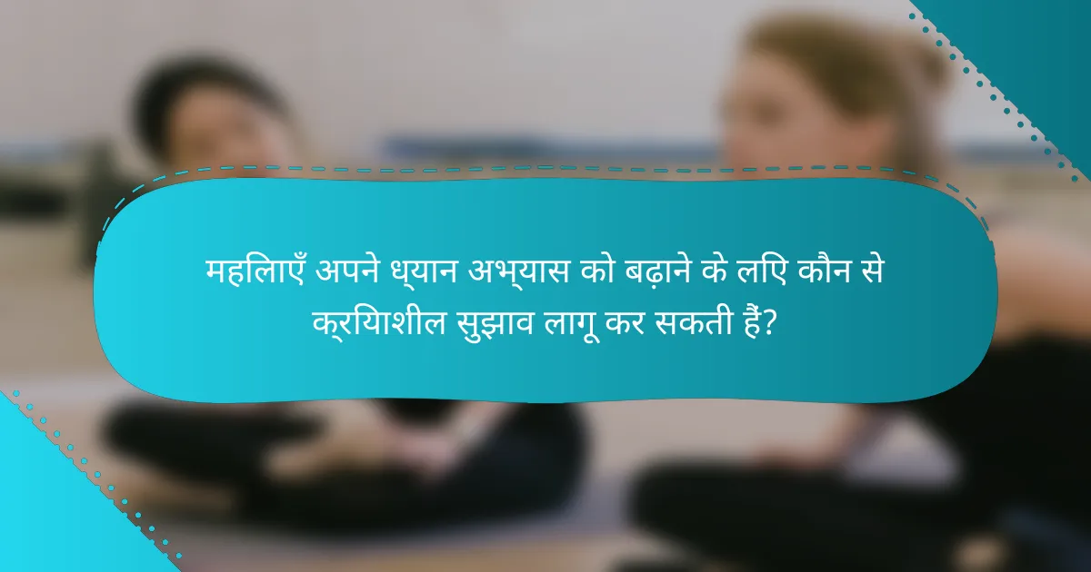 महिलाएँ अपने ध्यान अभ्यास को बढ़ाने के लिए कौन से क्रियाशील सुझाव लागू कर सकती हैं?