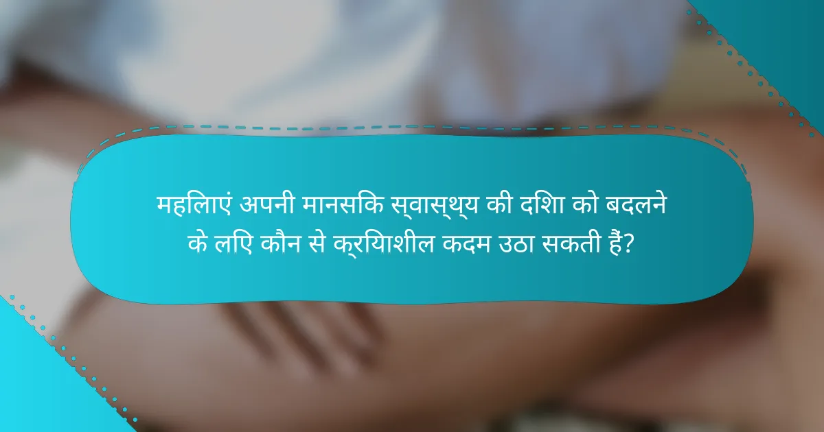 महिलाएं अपनी मानसिक स्वास्थ्य की दिशा को बदलने के लिए कौन से क्रियाशील कदम उठा सकती हैं?