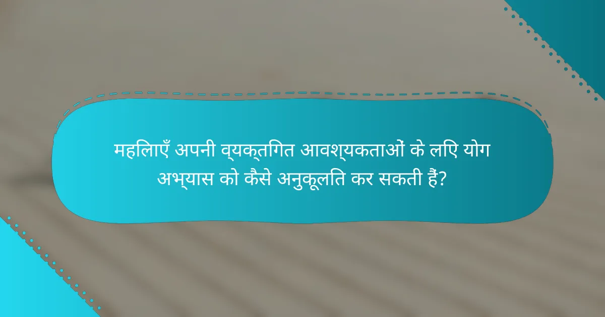 महिलाएँ अपनी व्यक्तिगत आवश्यकताओं के लिए योग अभ्यास को कैसे अनुकूलित कर सकती हैं?