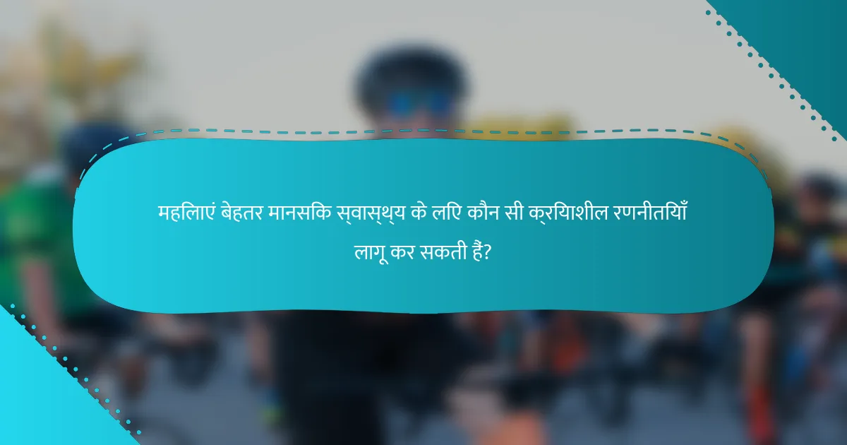 महिलाएं बेहतर मानसिक स्वास्थ्य के लिए कौन सी क्रियाशील रणनीतियाँ लागू कर सकती हैं?