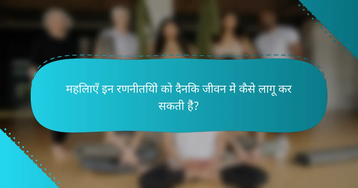 महिलाएँ इन रणनीतियों को दैनिक जीवन में कैसे लागू कर सकती हैं?