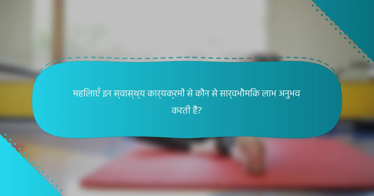 महिलाएँ इन स्वास्थ्य कार्यक्रमों से कौन से सार्वभौमिक लाभ अनुभव करती हैं?