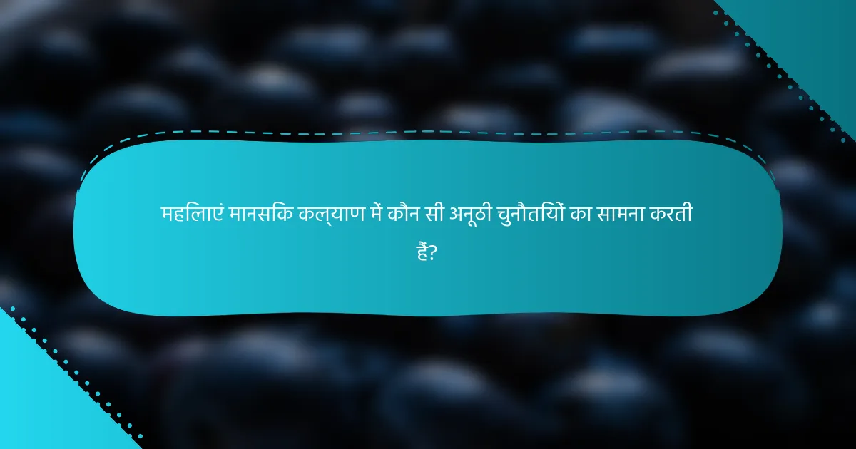 महिलाएं मानसिक कल्याण में कौन सी अनूठी चुनौतियों का सामना करती हैं?