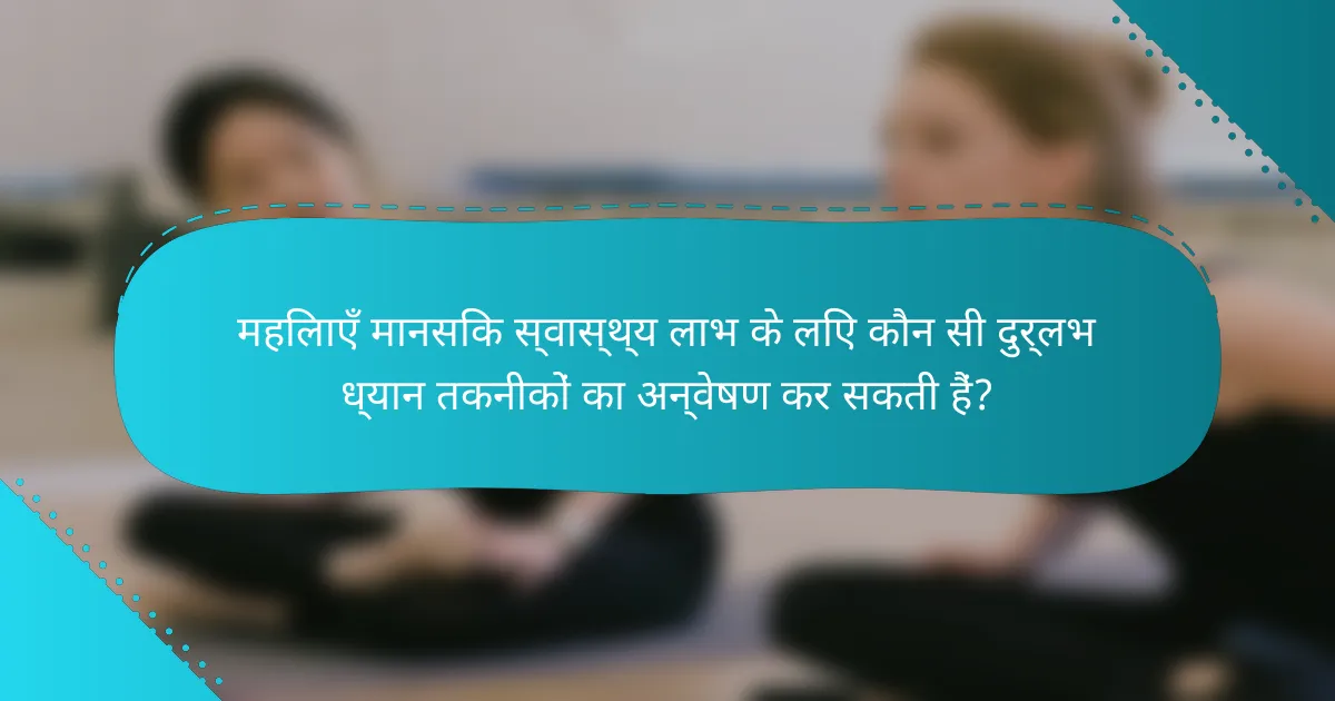 महिलाएँ मानसिक स्वास्थ्य लाभ के लिए कौन सी दुर्लभ ध्यान तकनीकों का अन्वेषण कर सकती हैं?