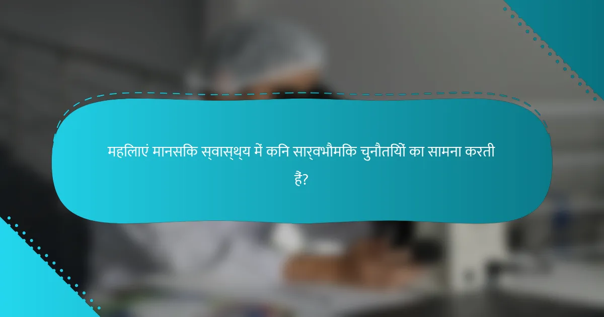 महिलाएं मानसिक स्वास्थ्य में किन सार्वभौमिक चुनौतियों का सामना करती हैं?