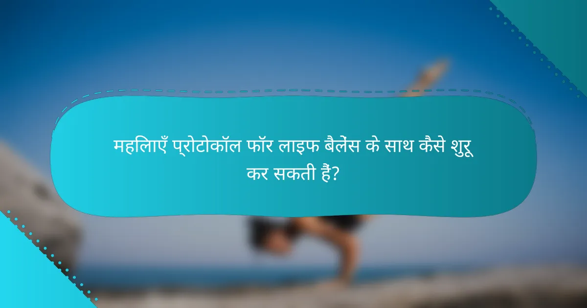 महिलाएँ प्रोटोकॉल फॉर लाइफ बैलेंस के साथ कैसे शुरू कर सकती हैं?
