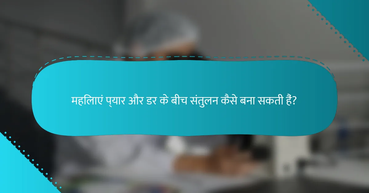 महिलाएं प्यार और डर के बीच संतुलन कैसे बना सकती हैं?