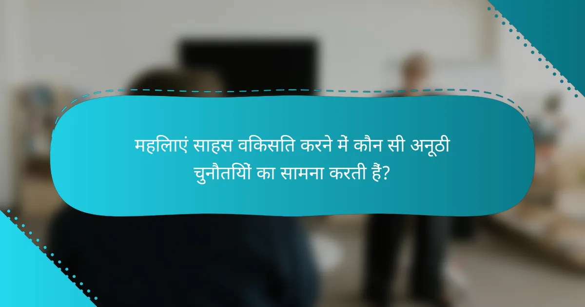 महिलाएं साहस विकसित करने में कौन सी अनूठी चुनौतियों का सामना करती हैं?