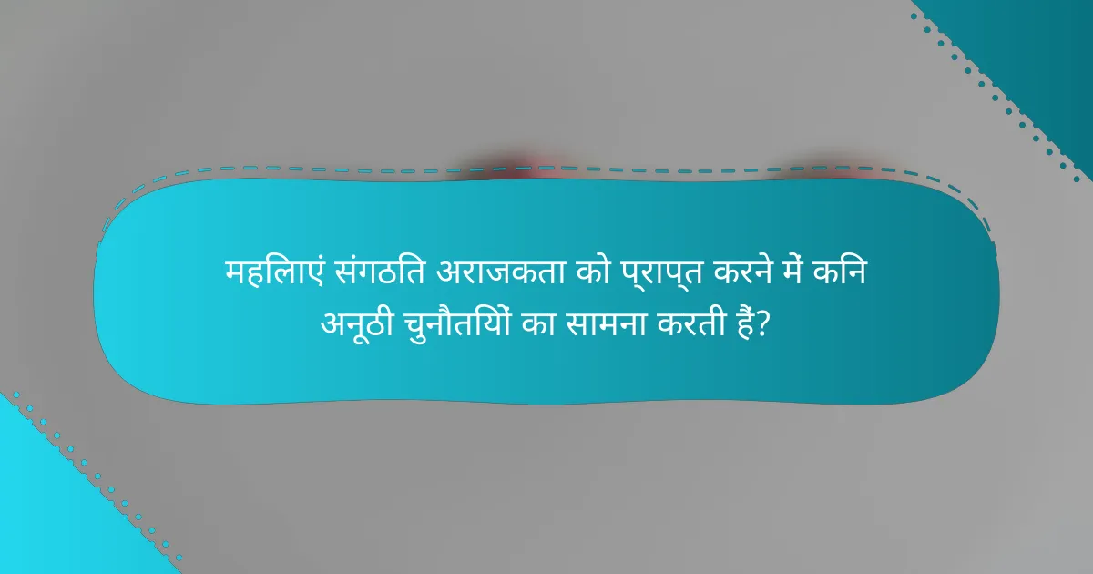 महिलाएं संगठित अराजकता को प्राप्त करने में किन अनूठी चुनौतियों का सामना करती हैं?