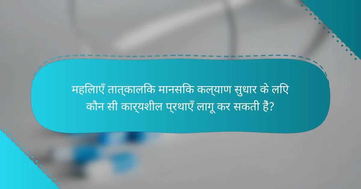 महिलाएँ तात्कालिक मानसिक कल्याण सुधार के लिए कौन सी कार्यशील प्रथाएँ लागू कर सकती हैं?