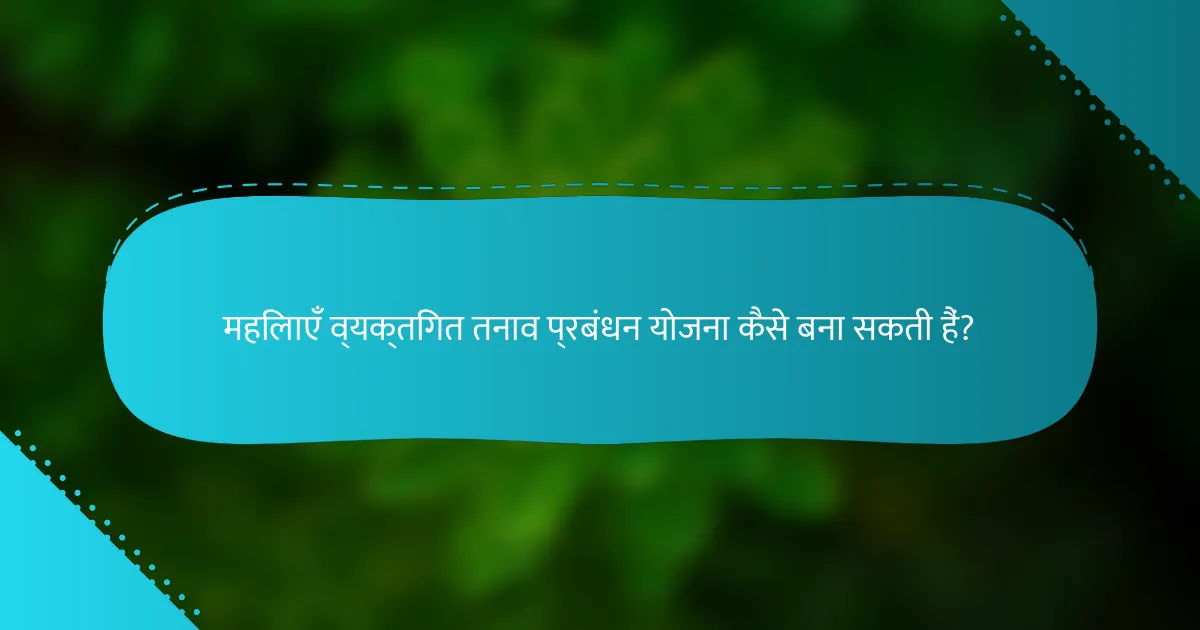 महिलाएँ व्यक्तिगत तनाव प्रबंधन योजना कैसे बना सकती हैं?