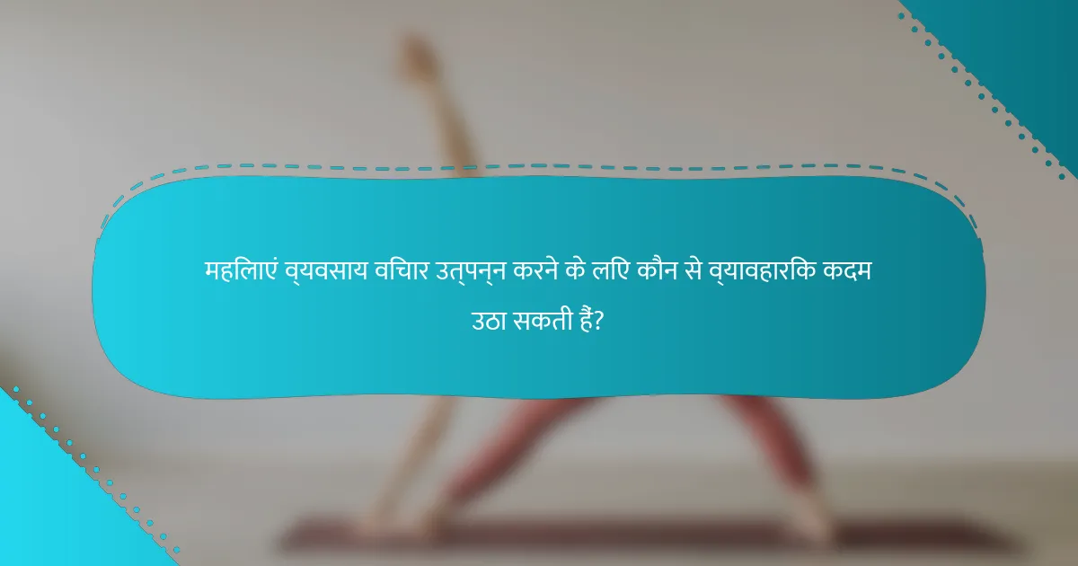 महिलाएं व्यवसाय विचार उत्पन्न करने के लिए कौन से व्यावहारिक कदम उठा सकती हैं?