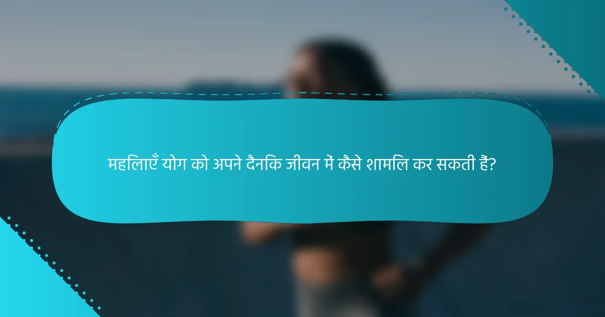 महिलाएँ योग को अपने दैनिक जीवन में कैसे शामिल कर सकती हैं?