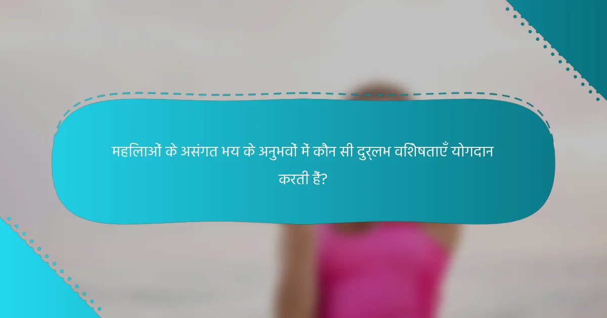 महिलाओं के असंगत भय के अनुभवों में कौन सी दुर्लभ विशेषताएँ योगदान करती हैं?