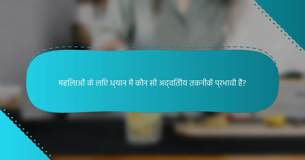 महिलाओं के लिए ध्यान में कौन सी अद्वितीय तकनीकें प्रभावी हैं?