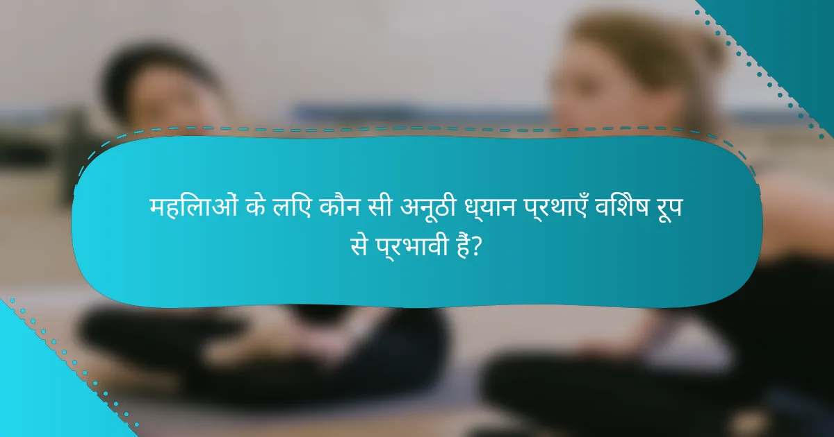 महिलाओं के लिए कौन सी अनूठी ध्यान प्रथाएँ विशेष रूप से प्रभावी हैं?