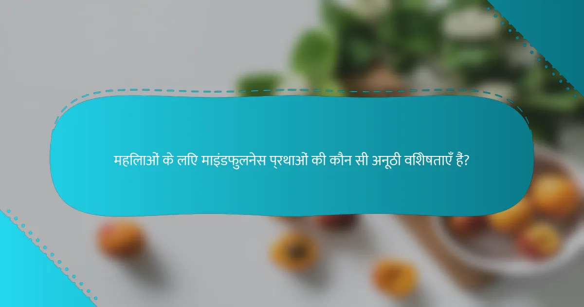 महिलाओं के लिए माइंडफुलनेस प्रथाओं की कौन सी अनूठी विशेषताएँ हैं?