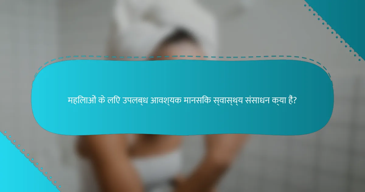 महिलाओं के लिए उपलब्ध आवश्यक मानसिक स्वास्थ्य संसाधन क्या हैं?