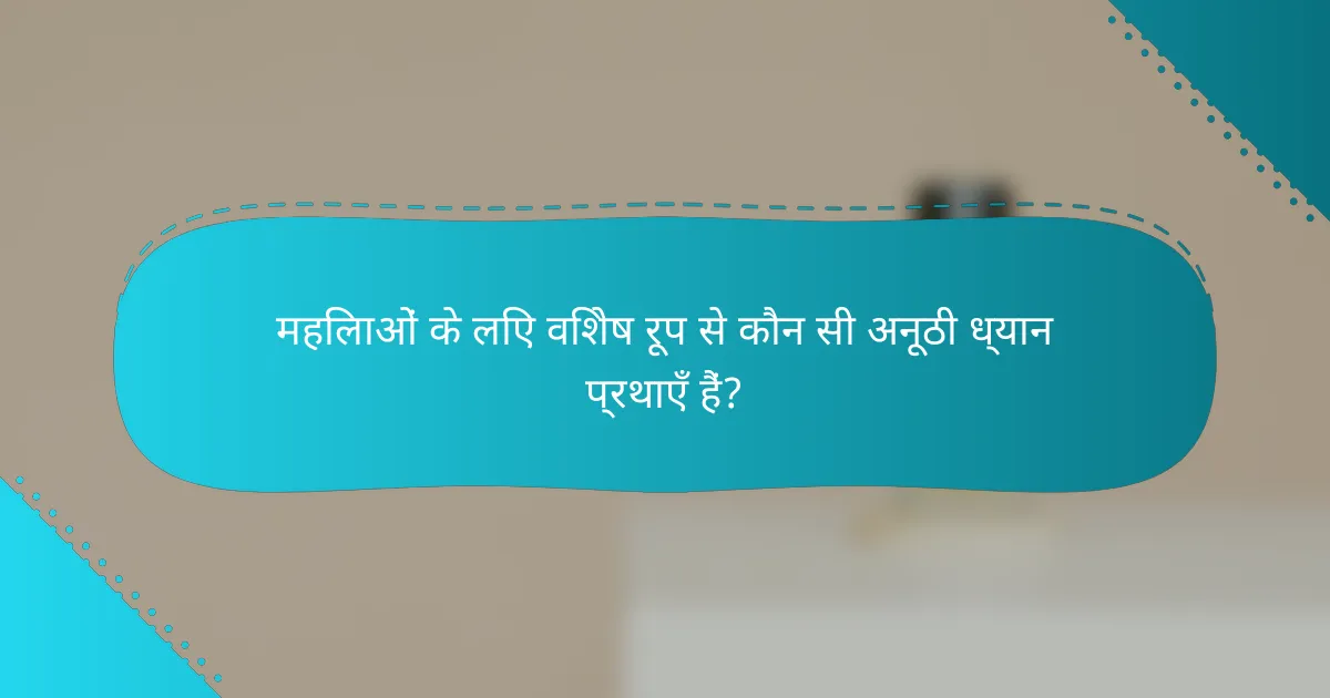 महिलाओं के लिए विशेष रूप से कौन सी अनूठी ध्यान प्रथाएँ हैं?