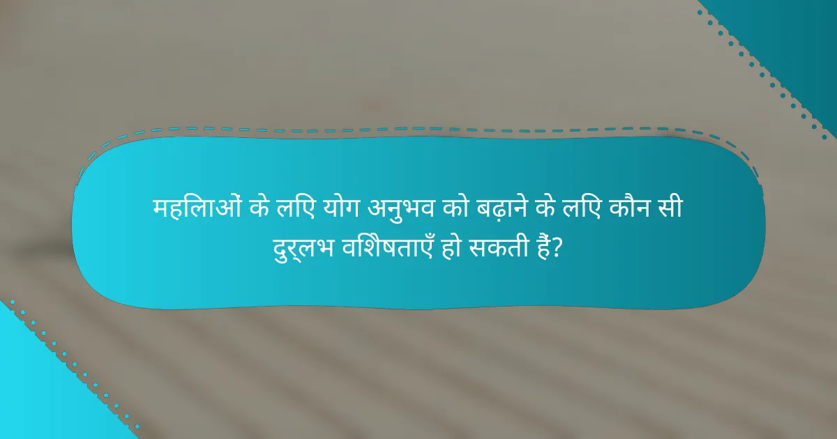 महिलाओं के लिए योग अनुभव को बढ़ाने के लिए कौन सी दुर्लभ विशेषताएँ हो सकती हैं?