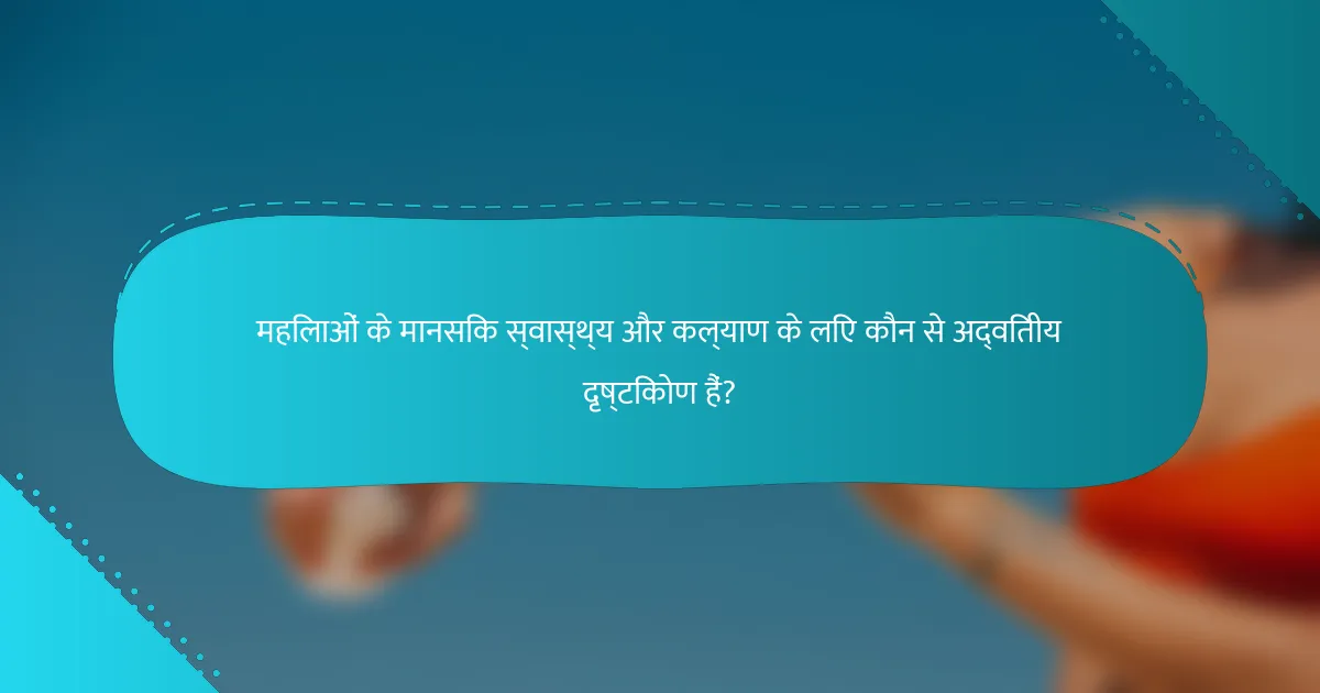 महिलाओं के मानसिक स्वास्थ्य और कल्याण के लिए कौन से अद्वितीय दृष्टिकोण हैं?