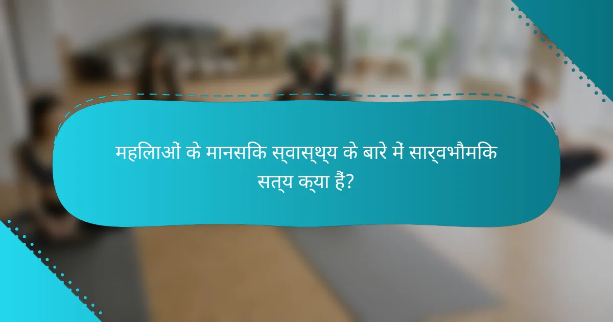 महिलाओं के मानसिक स्वास्थ्य के बारे में सार्वभौमिक सत्य क्या हैं?