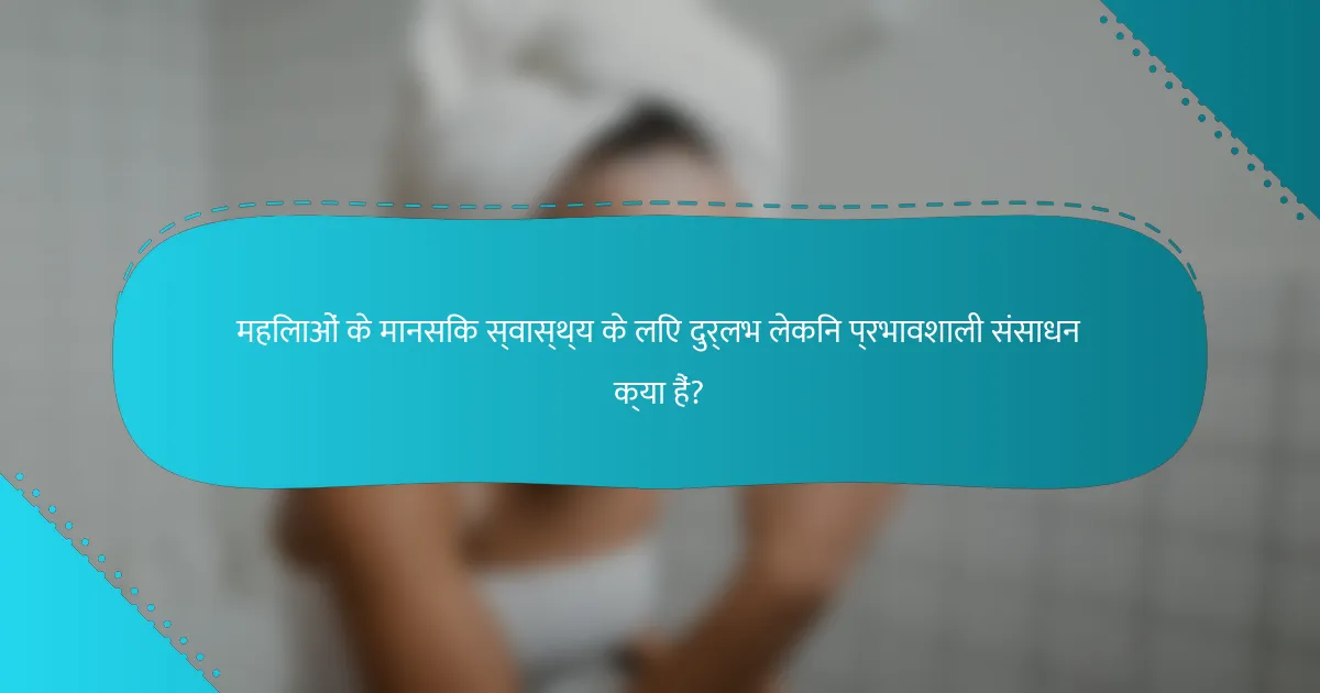 महिलाओं के मानसिक स्वास्थ्य के लिए दुर्लभ लेकिन प्रभावशाली संसाधन क्या हैं?