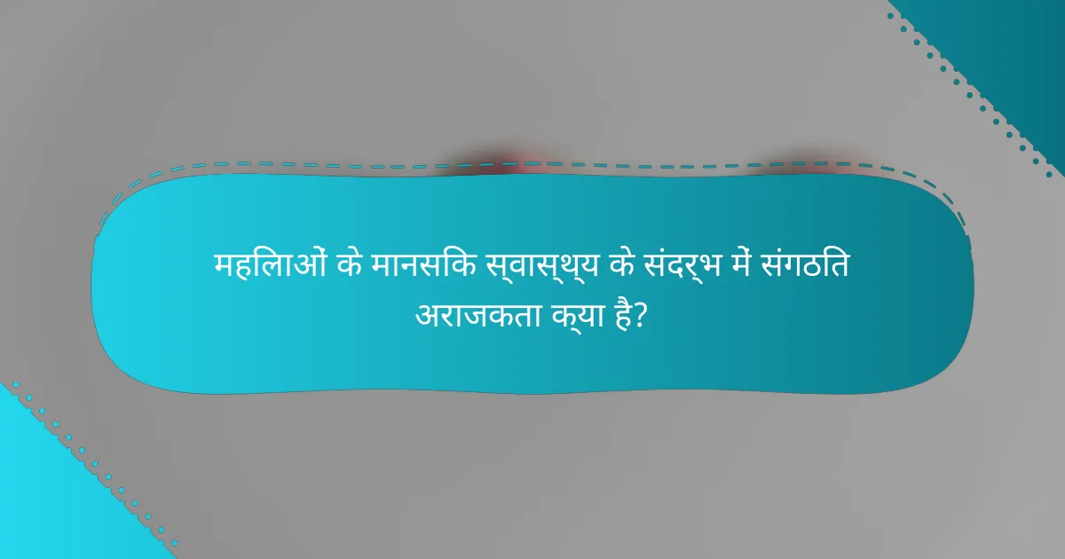 महिलाओं के मानसिक स्वास्थ्य के संदर्भ में संगठित अराजकता क्या है?