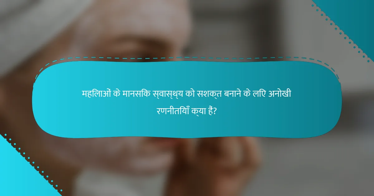 महिलाओं के मानसिक स्वास्थ्य को सशक्त बनाने के लिए अनोखी रणनीतियाँ क्या हैं?