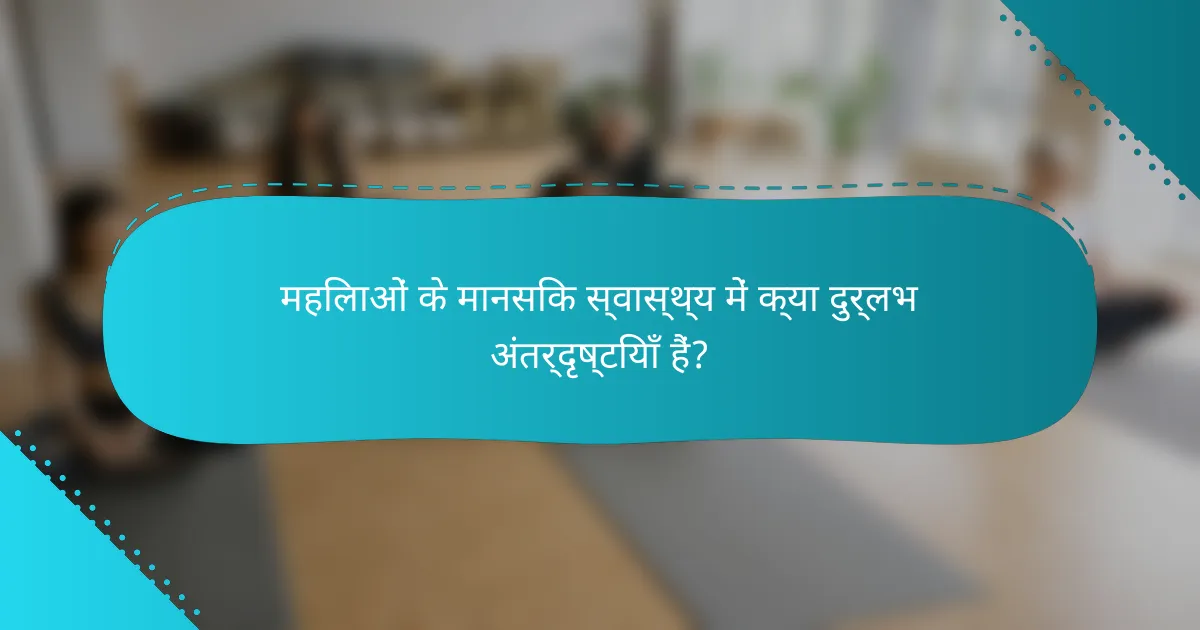 महिलाओं के मानसिक स्वास्थ्य में क्या दुर्लभ अंतर्दृष्टियाँ हैं?