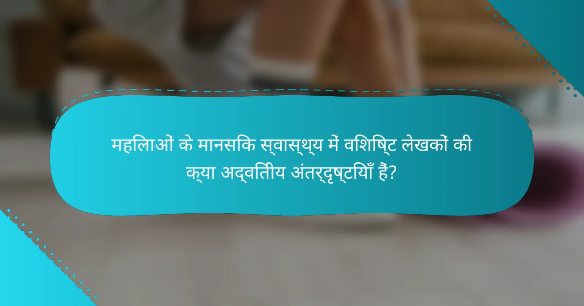 महिलाओं के मानसिक स्वास्थ्य में विशिष्ट लेखकों की क्या अद्वितीय अंतर्दृष्टियाँ हैं?