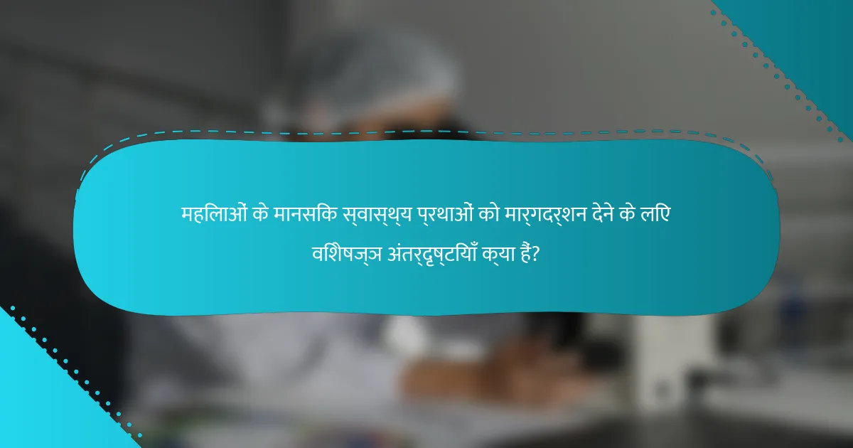 महिलाओं के मानसिक स्वास्थ्य प्रथाओं को मार्गदर्शन देने के लिए विशेषज्ञ अंतर्दृष्टियाँ क्या हैं?